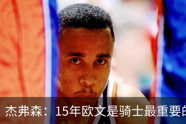 杰弗森：15年欧文是骑士最重要的球员 老詹是蛋糕底座&欧文是樱桃