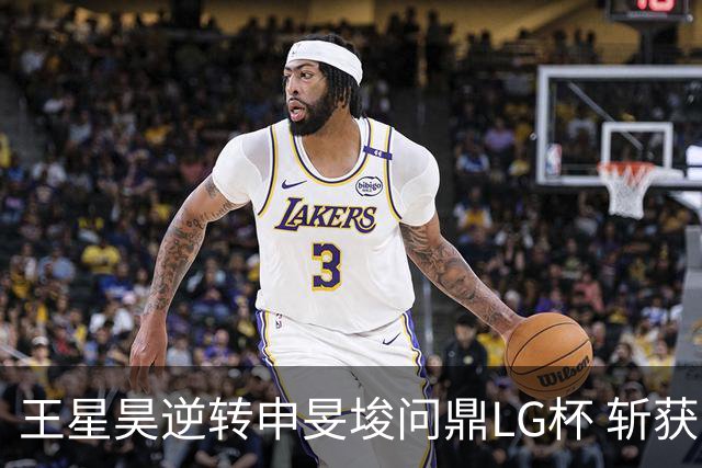 王星昊逆转申旻埈问鼎LG杯 斩获生涯第二个世界冠军