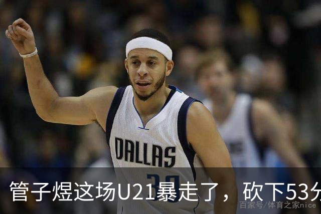管子煜这场U21暴走了，砍下53分+8记三分！中国男篮20岁2米前锋崛起