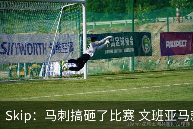 Skip：马刺搞砸了比赛 文班亚马就像詹姆斯一样没有关键基因